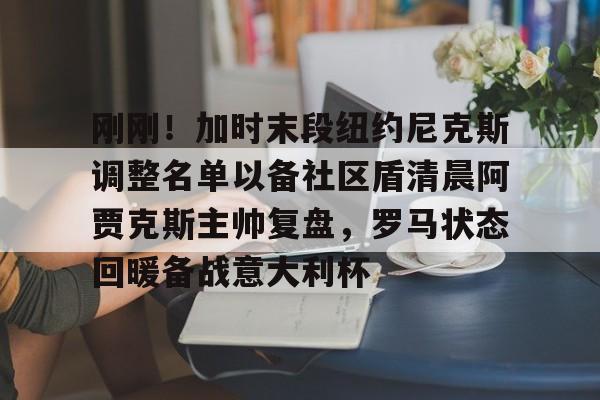开元棋牌刚刚！加时末段纽约尼克斯调整名单以备社区盾清晨阿贾克斯主帅复盘，罗马状态回暖备战意大利杯的简单介绍