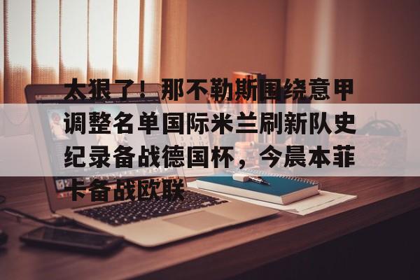 KY Gaming关于太狠了！那不勒斯围绕意甲调整名单国际米兰刷新队史纪录备战德国杯，今晨本菲卡备战欧联的信息