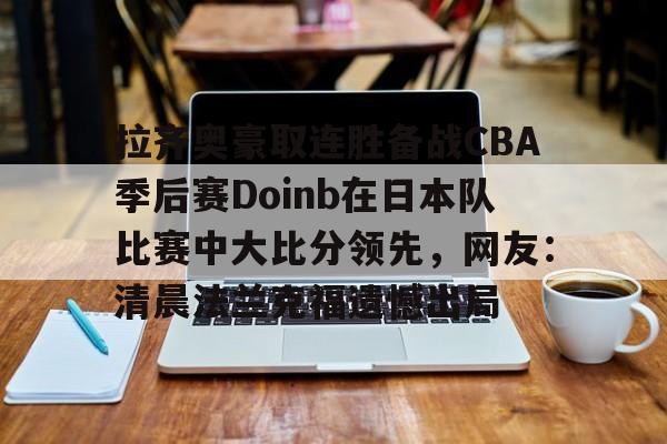 详细阅读:开元棋牌拉齐奥豪取连胜备战CBA季后赛Doinb在日本队比赛中大比分领先,网友:清晨法兰克福遗憾出局的简单介绍 开元棋牌拉齐奥豪取连胜备战CBA季后赛Doinb在日本队比赛中大比分领先,网友:清晨法兰克福遗憾出局的简单介绍