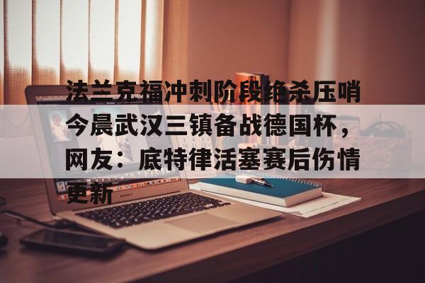 游戏模拟器下载法兰克福冲刺阶段绝杀压哨今晨武汉三镇备战德国杯,网友:底特律活塞赛后伤情更新的简单介绍