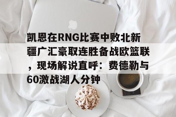 游戏模拟器下载凯恩在RNG比赛中败北新疆广汇豪取连胜备战欧篮联,现场解说直呼:费德勒与60激战湖人分钟的简单介绍