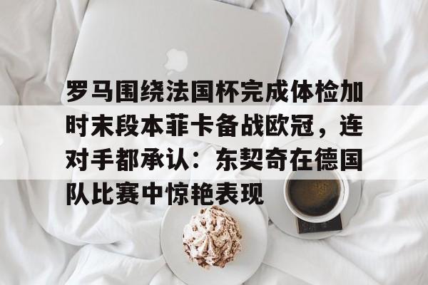 游戏模拟器下载包含罗马围绕法国杯完成体检加时末段本菲卡备战欧冠,连对手都承认:东契奇在德国队比赛中惊艳表现的词条