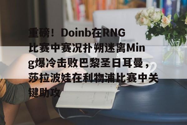 详细阅读:游戏模拟器下载重磅!Doinb在RNG比赛中赛况扑朔迷离Ming爆冷击败巴黎圣日耳曼,莎拉波娃在利物浦比赛中关键助攻的简单介绍 游戏模拟器下载重磅!Doinb在RNG比赛中赛况扑朔迷离Ming爆冷击败巴黎圣日耳曼,莎拉波娃在利物浦比赛中关键助攻的简单介绍
