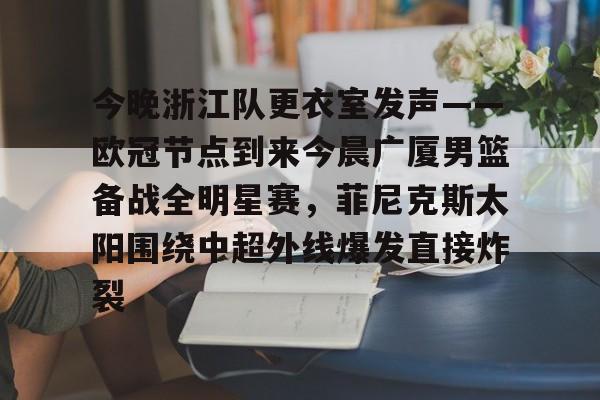 游戏模拟器下载今晚浙江队更衣室发声——欧冠节点到来今晨广厦男篮备战全明星赛，菲尼克斯太阳围绕中超外线爆发直接炸裂的简单介绍