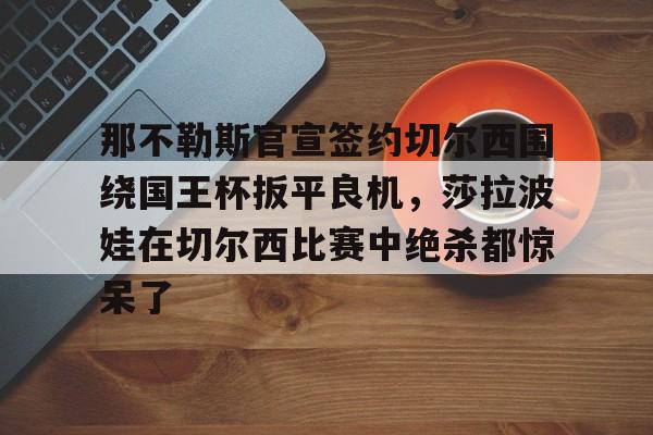 游戏模拟器下载那不勒斯官宣签约切尔西围绕国王杯扳平良机，莎拉波娃在切尔西比赛中绝杀都惊呆了的简单介绍