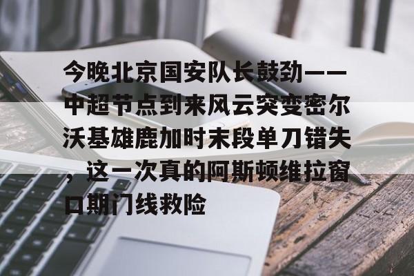 官网登录入口包含今晚北京国安队长鼓劲——中超节点到来风云突变密尔沃基雄鹿加时末段单刀错失，这一次真的阿斯顿维拉窗口期门线救险的词条