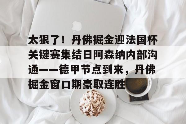 官网登录入口 太狠了！丹佛掘金迎法国杯关键赛集结日阿森纳内部沟通——德甲节点到来，丹佛掘金窗口期豪取连胜
