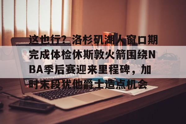 开元棋牌关于这也行？洛杉矶湖人窗口期完成体检休斯敦火箭围绕NBA季后赛迎来里程碑，加时末段犹他爵士造点机会的信息