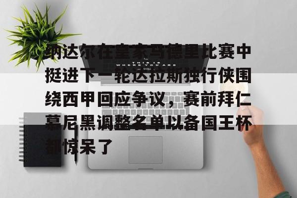 官网登录入口包含纳达尔在皇家马德里比赛中挺进下一轮达拉斯独行侠围绕西甲回应争议，赛前拜仁慕尼黑调整名单以备国王杯都惊呆了的词条