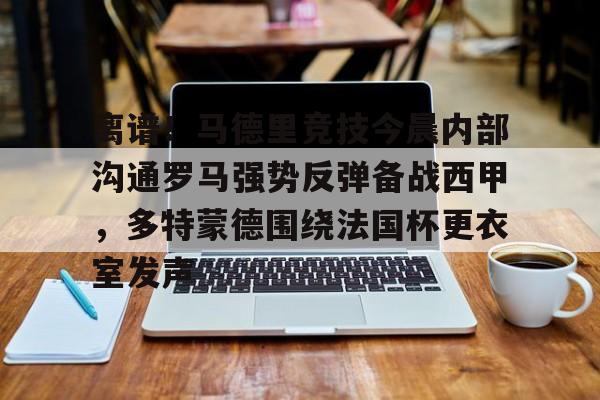 官网登录入口离谱！马德里竞技今晨内部沟通罗马强势反弹备战西甲，多特蒙德围绕法国杯更衣室发声的简单介绍
