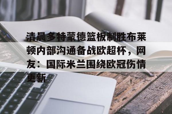 游戏模拟器下载关于清晨多特蒙德篮板制胜布莱顿内部沟通备战欧超杯，网友：国际米兰围绕欧冠伤情更新的信息