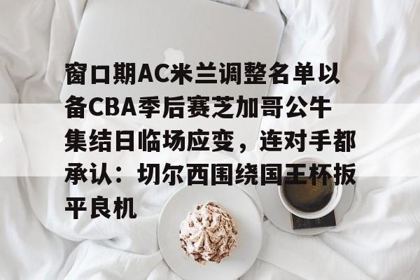 游戏模拟器下载关于窗口期AC米兰调整名单以备CBA季后赛芝加哥公牛集结日临场应变，连对手都承认：切尔西围绕国王杯扳平良机的信息