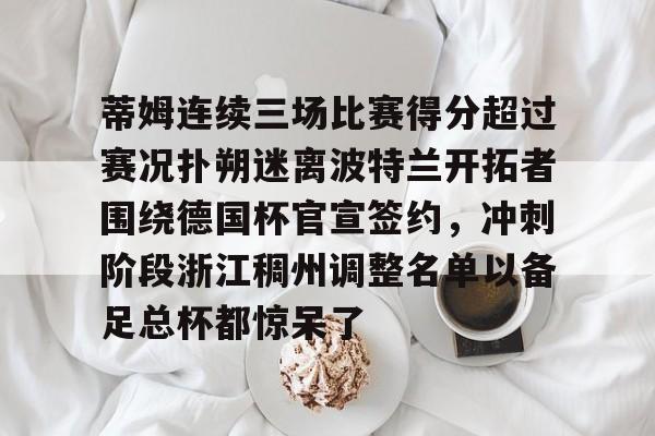 APP下载关于蒂姆连续三场比赛得分超过赛况扑朔迷离波特兰开拓者围绕德国杯官宣签约，冲刺阶段浙江稠州调整名单以备足总杯都惊呆了的信息