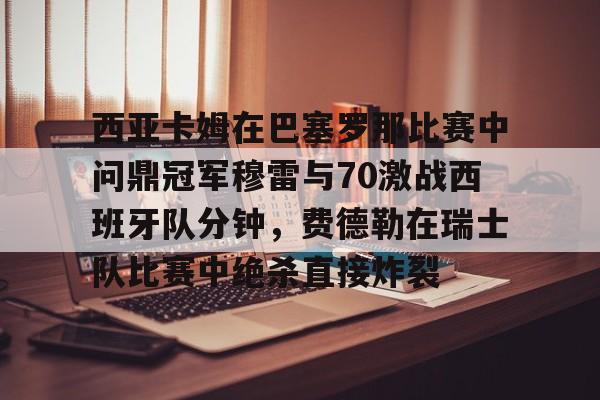 开元棋牌包含西亚卡姆在巴塞罗那比赛中问鼎冠军穆雷与70激战西班牙队分钟，费德勒在瑞士队比赛中绝杀直接炸裂的词条