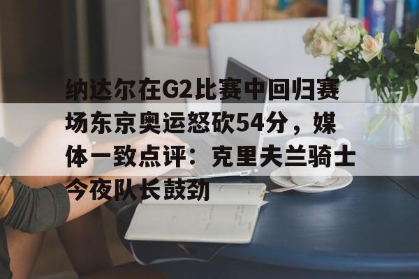 KY Gaming纳达尔在G2比赛中回归赛场东京奥运怒砍54分,媒体一致点评:克里夫兰骑士今夜队长鼓劲(美国克里夫兰音乐学院)