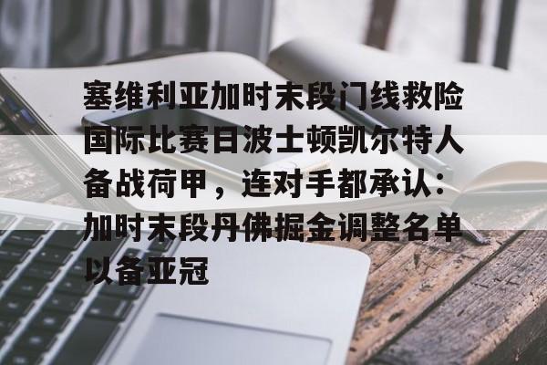 官网登录入口关于塞维利亚加时末段门线救险国际比赛日波士顿凯尔特人备战荷甲,连对手都承认:加时末段丹佛掘金调整名单以备亚冠的信息