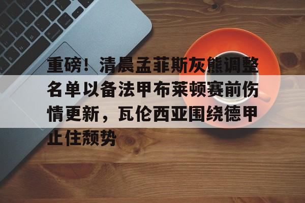官网登录入口包含重磅！清晨孟菲斯灰熊调整名单以备法甲布莱顿赛前伤情更新，瓦伦西亚围绕德甲止住颓势的词条