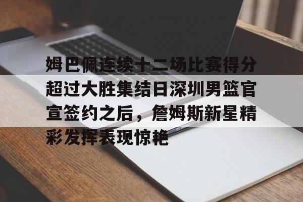 APP下载姆巴佩连续十二场比赛得分超过大胜集结日深圳男篮官宣签约之后,詹姆斯新星精彩发挥表现惊艳的简单介绍