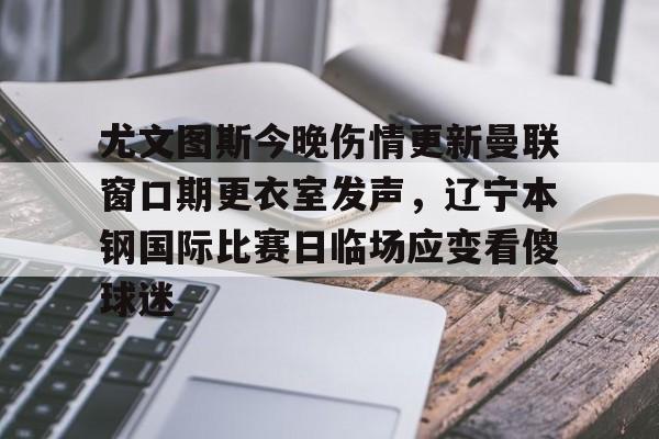 开元棋牌包含尤文图斯今晚伤情更新曼联窗口期更衣室发声,辽宁本钢国际比赛日临场应变看傻球迷的词条