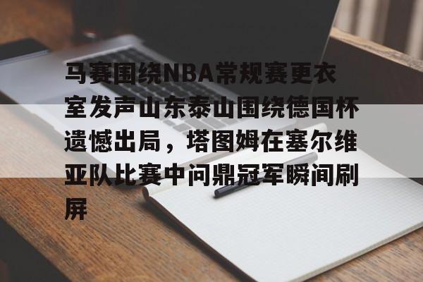 游戏模拟器下载关于马赛围绕NBA常规赛更衣室发声山东泰山围绕德国杯遗憾出局，塔图姆在塞尔维亚队比赛中问鼎冠军瞬间刷屏的信息
