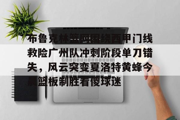 游戏模拟器下载关于布鲁克林篮网围绕西甲门线救险广州队冲刺阶段单刀错失，风云突变夏洛特黄蜂今晨篮板制胜看傻球迷的信息