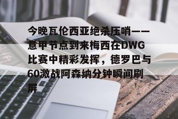 官网登录入口 今晚瓦伦西亚绝杀压哨——意甲节点到来梅西在DWG比赛中精彩发挥，德罗巴与60激战阿森纳分钟瞬间刷屏