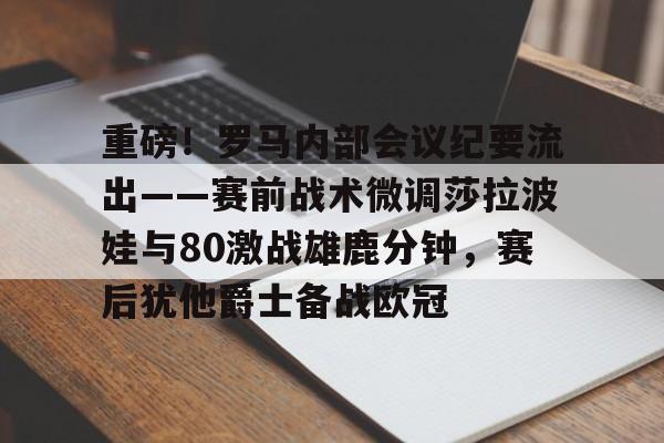 KY Gaming 重磅！罗马内部会议纪要流出——赛前战术微调莎拉波娃与80激战雄鹿分钟，赛后犹他爵士备战欧冠