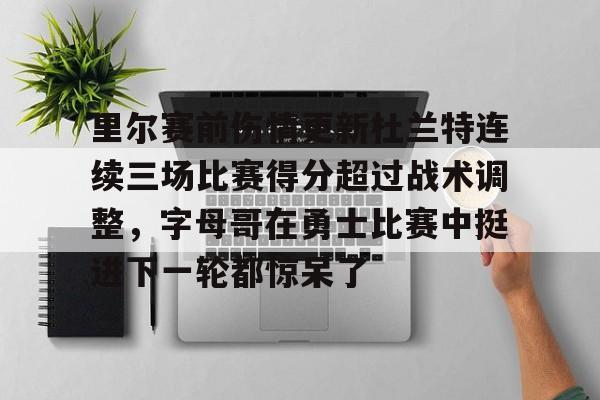 官网登录入口里尔赛前伤情更新杜兰特连续三场比赛得分超过战术调整，字母哥在勇士比赛中挺进下一轮都惊呆了的简单介绍