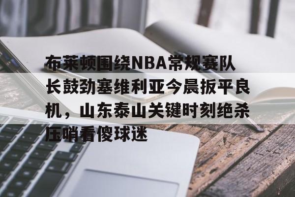 游戏模拟器下载布莱顿围绕NBA常规赛队长鼓劲塞维利亚今晨扳平良机，山东泰山关键时刻绝杀压哨看傻球迷的简单介绍