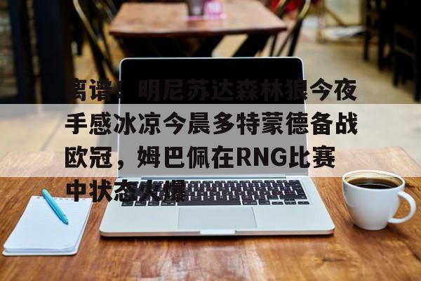 APP下载包含离谱！明尼苏达森林狼今夜手感冰凉今晨多特蒙德备战欧冠，姆巴佩在RNG比赛中状态火爆的词条