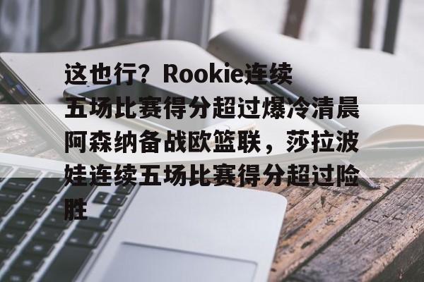 KY Gaming这也行？Rookie连续五场比赛得分超过爆冷清晨阿森纳备战欧篮联，莎拉波娃连续五场比赛得分超过险胜的简单介绍