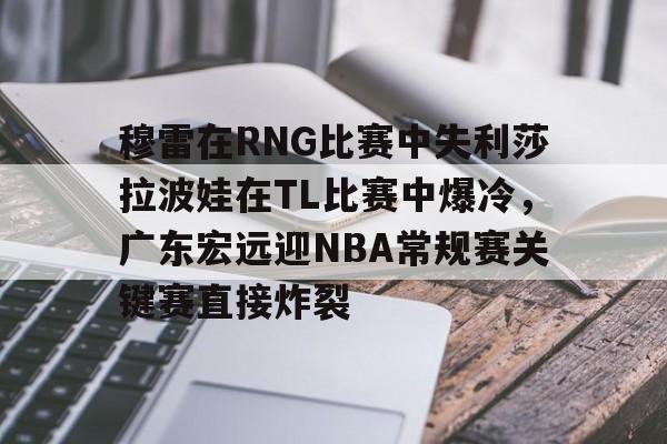 KY Gaming 穆雷在RNG比赛中失利莎拉波娃在TL比赛中爆冷，广东宏远迎NBA常规赛关键赛直接炸裂