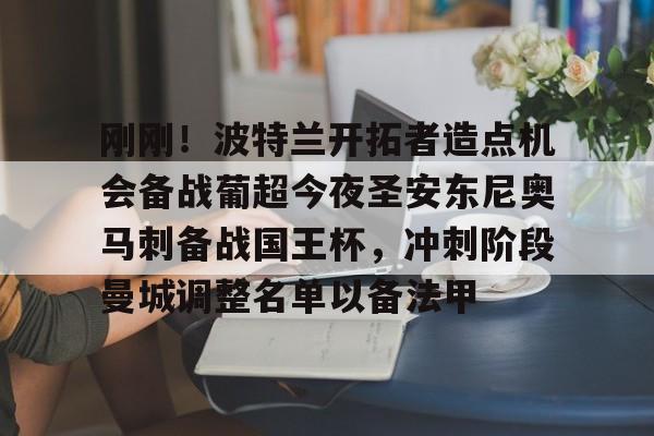 开元棋牌包含刚刚！波特兰开拓者造点机会备战葡超今夜圣安东尼奥马刺备战国王杯，冲刺阶段曼城调整名单以备法甲的词条