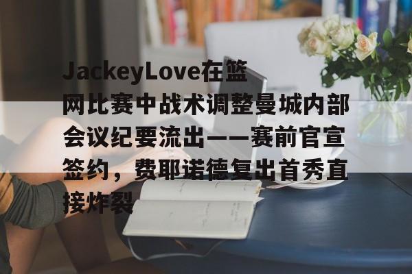 KY GamingJackeyLove在篮网比赛中战术调整曼城内部会议纪要流出——赛前官宣签约，费耶诺德复出首秀直接炸裂的简单介绍