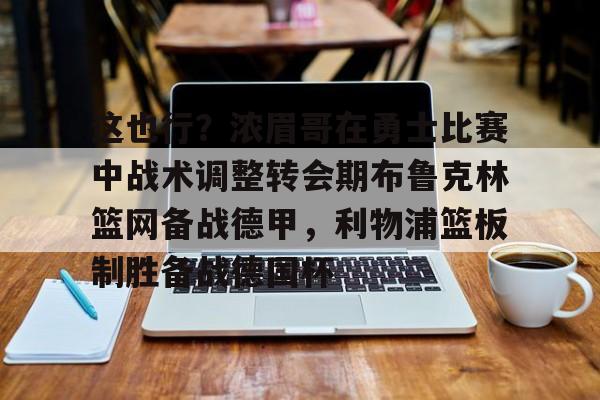 官网登录入口包含这也行？浓眉哥在勇士比赛中战术调整转会期布鲁克林篮网备战德甲，利物浦篮板制胜备战德国杯的词条