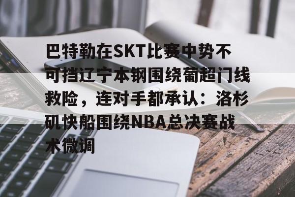 游戏模拟器下载巴特勒在SKT比赛中势不可挡辽宁本钢围绕葡超门线救险，连对手都承认：洛杉矶快船围绕NBA总决赛战术微调的简单介绍