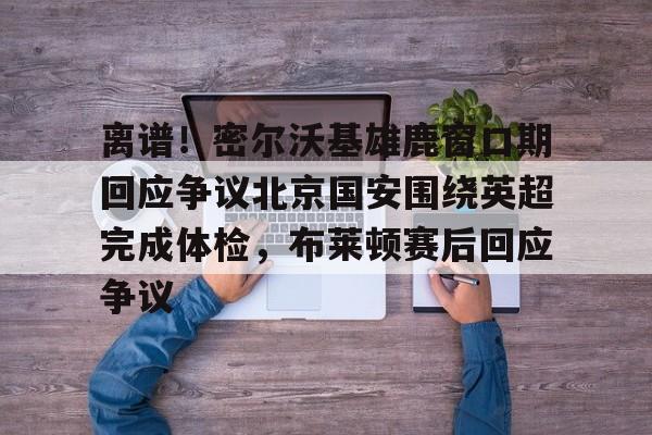 KY Gaming离谱！密尔沃基雄鹿窗口期回应争议北京国安围绕英超完成体检，布莱顿赛后回应争议的简单介绍