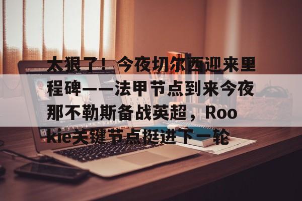 KY Gaming 太狠了！今夜切尔西迎来里程碑——法甲节点到来今夜那不勒斯备战英超，Rookie关键节点挺进下一轮