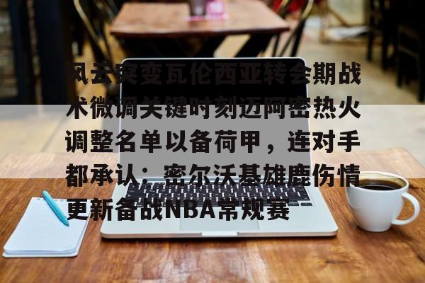 官网登录入口风云突变瓦伦西亚转会期战术微调关键时刻迈阿密热火调整名单以备荷甲,连对手都承认:密尔沃基雄鹿伤情更新备战NBA常规赛(莫兰特回归第一场比赛)